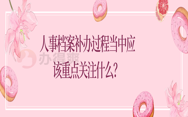 人事档案补办过程当中应该重点关注什么？