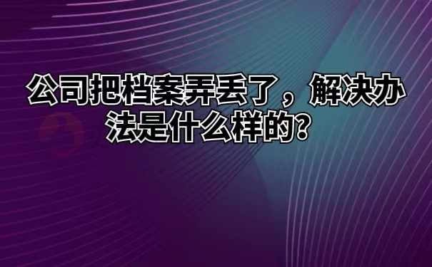 公司把档案弄丢了，解决办法是什么样的？