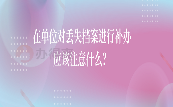 在单位对丢失档案进行补办应该注意什么？