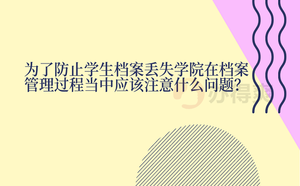 为了防止学生档案丢失学院在档案管理过程当中应该注意什么问题？