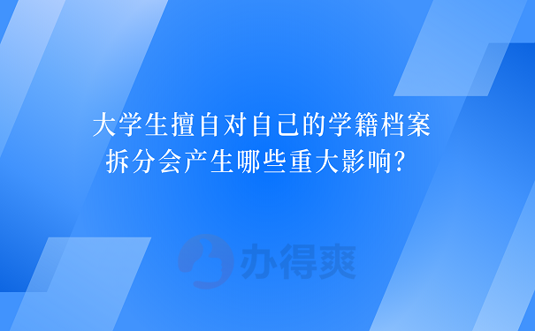 大学生擅自对自己的学籍档案拆分会产生哪些重大影响？