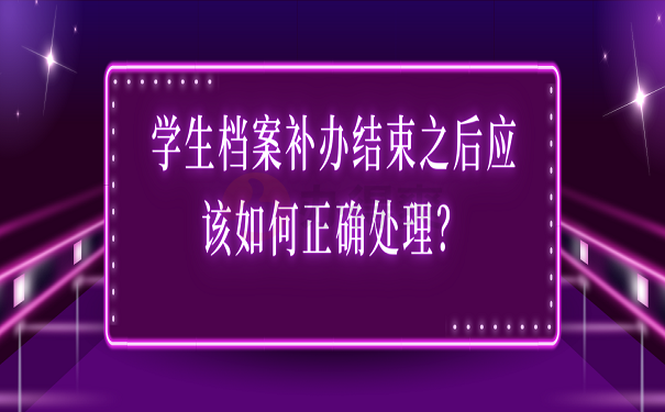 学生档案补办结束之后应该如何正确处理？