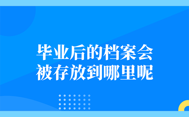 毕业后的档案会被存放到哪里呢？