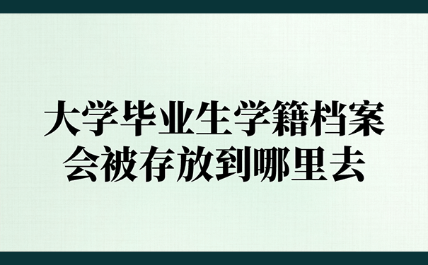 大学毕业生学籍档案会被存放到哪里去？