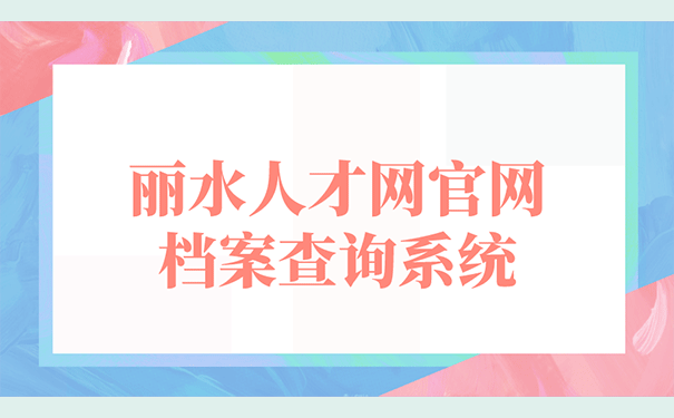 丽水人才网官网档案查询系统