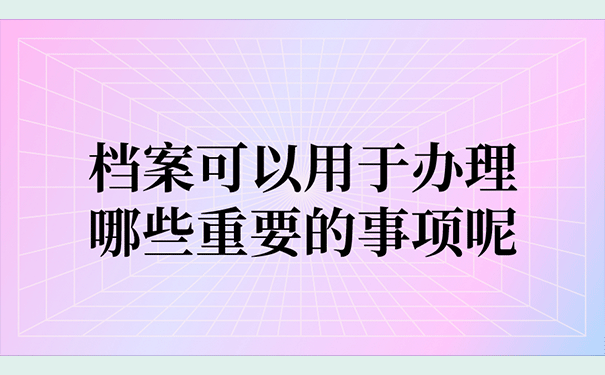 档案可以用于办理哪些重要的事项呢？