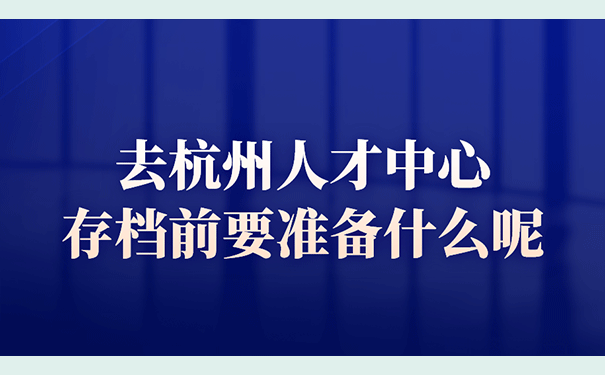 去杭州人才中心存档前要准备什么呢？