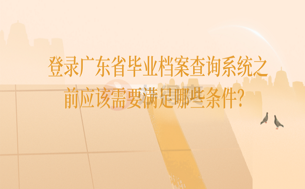 登录广东省毕业档案查询系统之前应该需要满足哪些条件？
