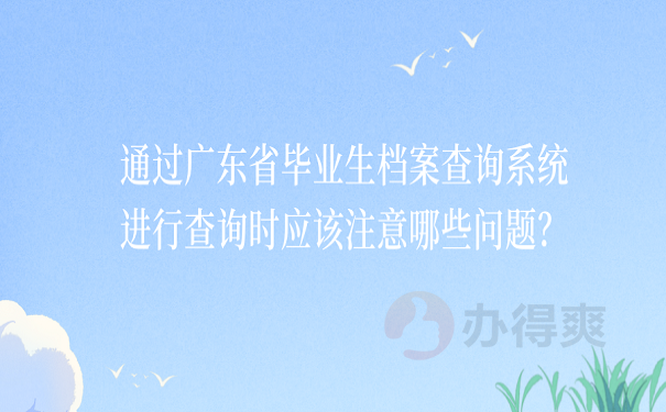 通过广东省毕业生档案查询系统进行查询时应该注意哪些问题？