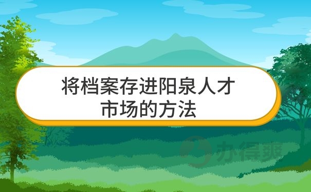 将档案存进阳泉人才市场的方法