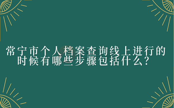 常宁市个人档案查询线上进行的时候有哪些步骤包括什么？