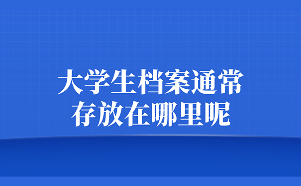 大学生档案通常存放在哪里呢？