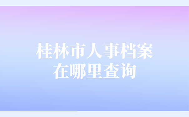 桂林市人事档案在哪里查询？