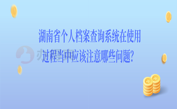 湖南省个人档案查询系统在使用过程当中应该注意哪些问题？