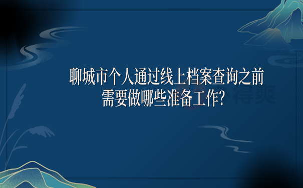 聊城市个人通过线上档案查询之前需要做哪些准备工作？