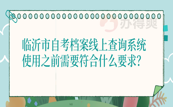 临沂市自考档案线上查询系统使用之前需要符合什么要求？