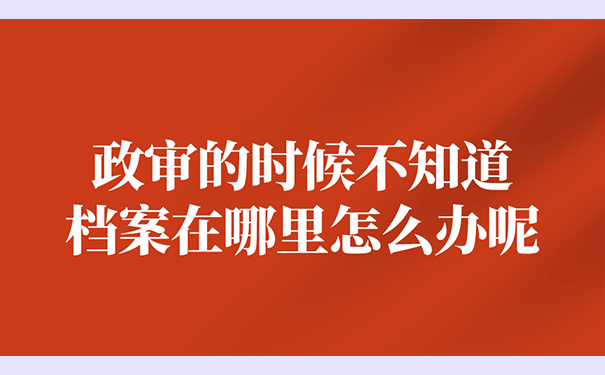 政审的时候不知道档案在哪里怎么办呢？