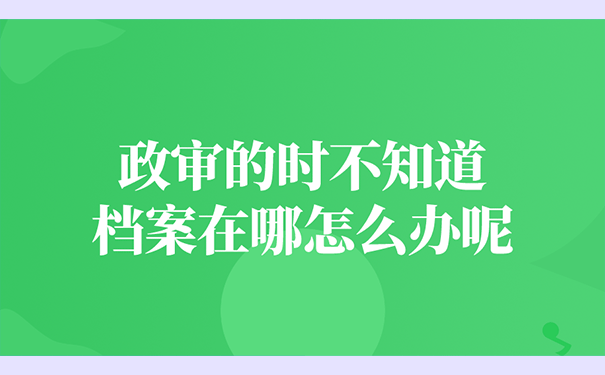 政审的时候不知道档案在哪里怎么处理？