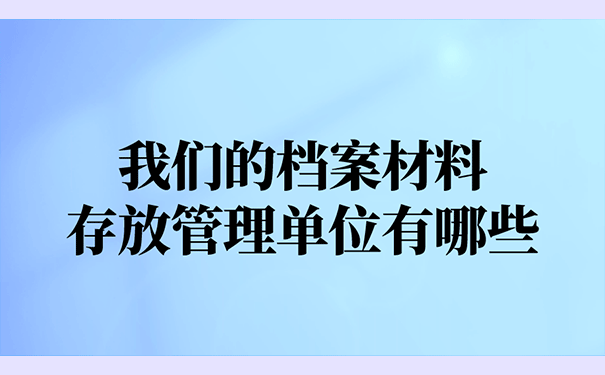 我们的档案材料存放管理单位有哪些？