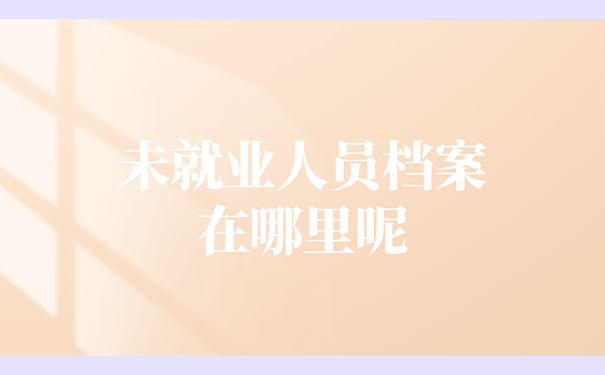 未就业人员档案在哪里呢？