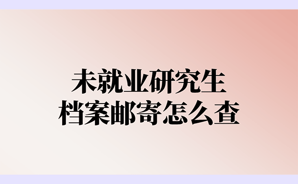 未就业研究生档案邮寄怎么查