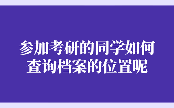 参加考研的同学如何查询档案的位置呢？