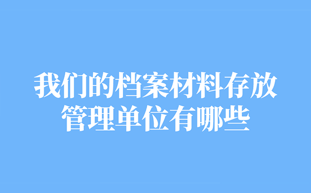 我们的档案材料存放管理单位有哪些？