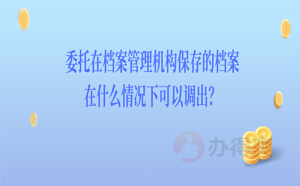 委托在档案管理机构保存的档案在什么情况下可以调出？