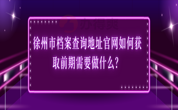 徐州市档案查询地址官网如何获取前期需要做什么？