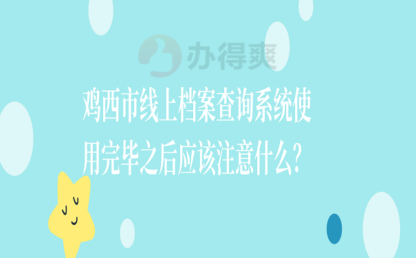 鸡西市线上档案查询系统使用完毕之后应该注意什么？
