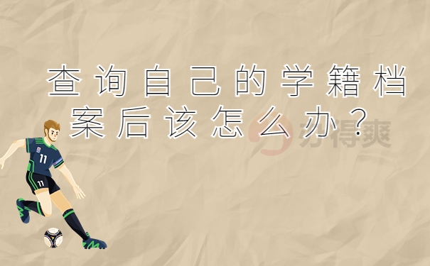 查询自己的学籍档案后该怎么办？