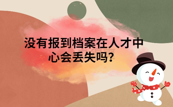 没有报到档案在人才中心会丢失吗？