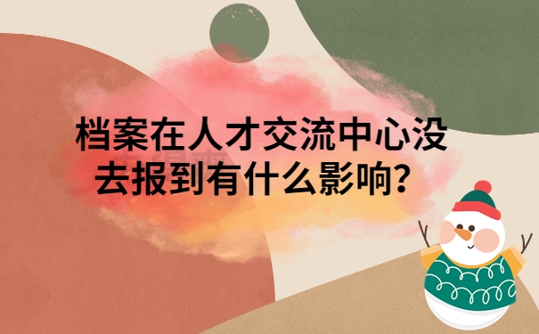 档案在人才交流中心没去报到有什么影响？