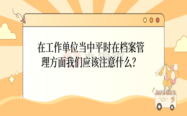 在工作单位当中平时在档案管理方面我们应该注意什么？