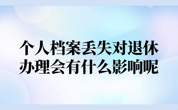 个人档案丢失对退休办理会有什么影响呢？