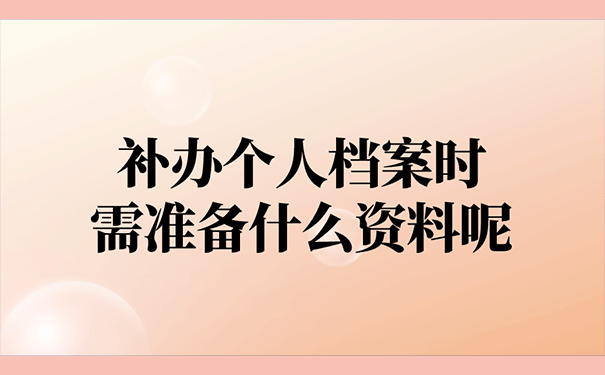 补办个人档案时需准备什么资料呢？