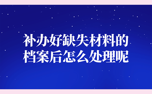 补办好缺失材料的档案后怎么处理呢？