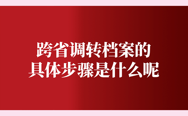 跨省调转档案的具体步骤是什么呢?