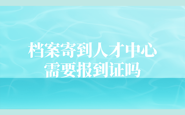 档案寄到人才中心需要报到证吗