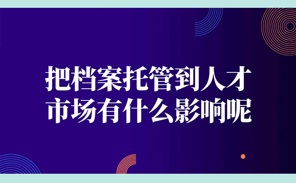 把档案托管到人才市场有什么影响呢？