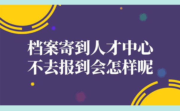 档案寄到人才中心不去报到会怎样呢