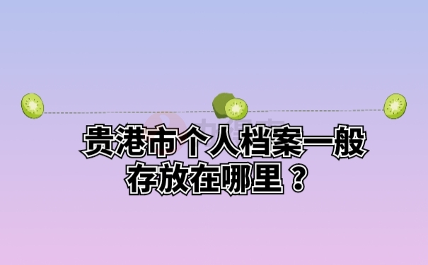 贵港市个人档案一般存放在哪里？