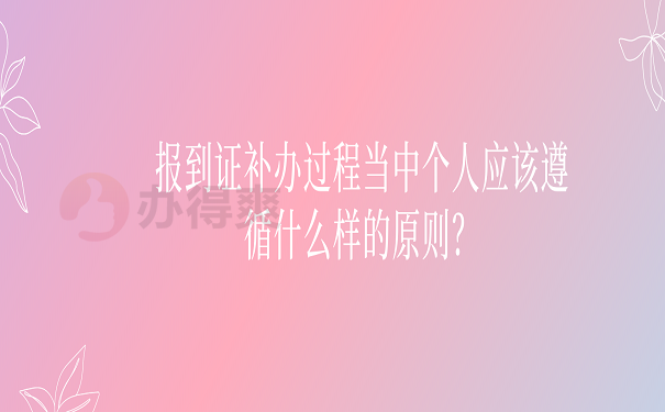 报到证补办过程当中个人应该遵循什么样的原则？