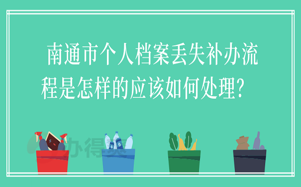 南通市个人档案丢失补办流程是怎样的应该如何处理？