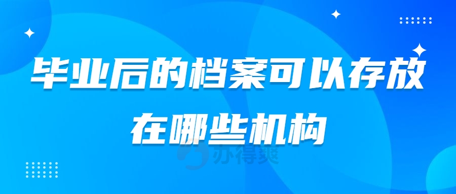 毕业后的档案可以存放在哪些机构