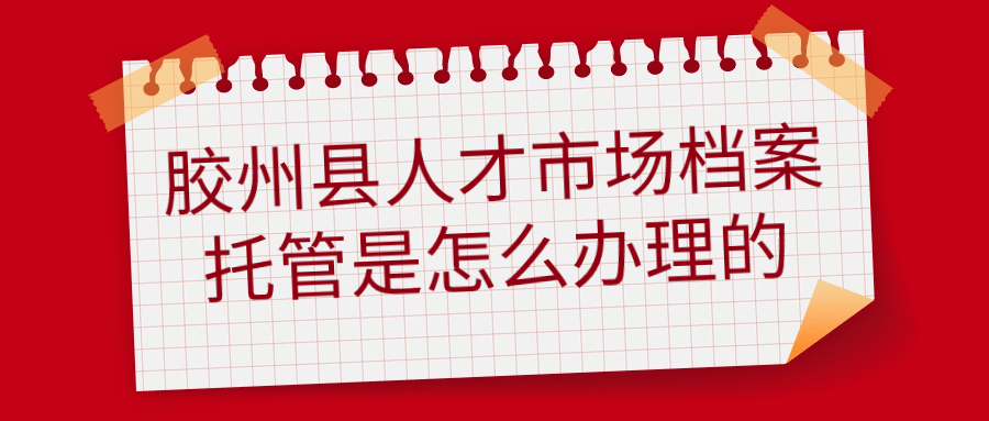 胶州县人才市场档案托管是怎么办理的