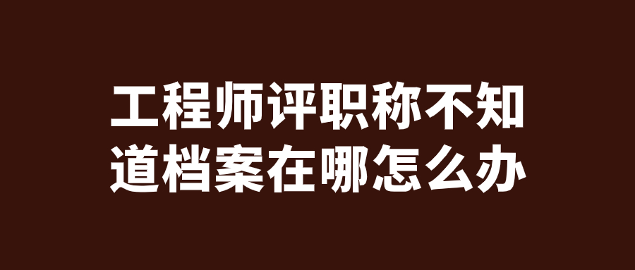 工程师评职称不知道档案在哪怎么办