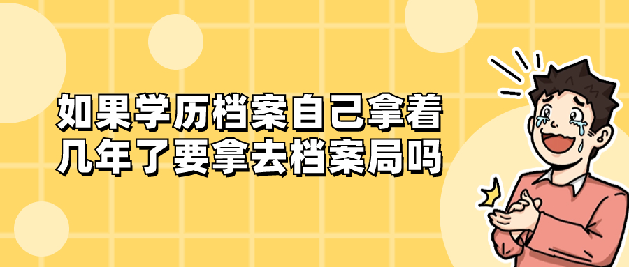 如果学历档案自己拿着几年了要拿去档案局吗