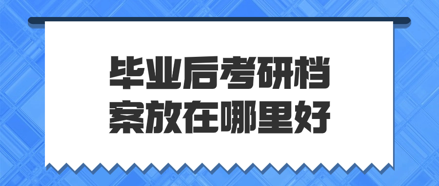 毕业后考研档案放在哪里好