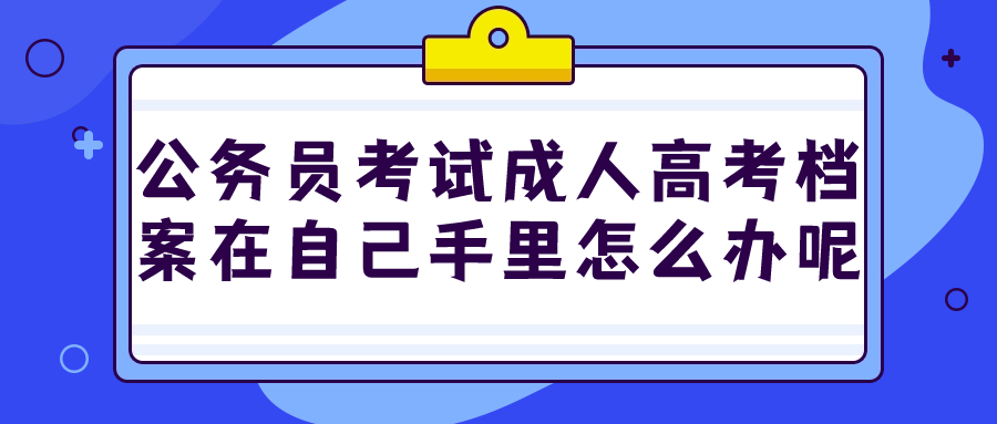 公务员考试成人高考档案在自己手里怎么办呢